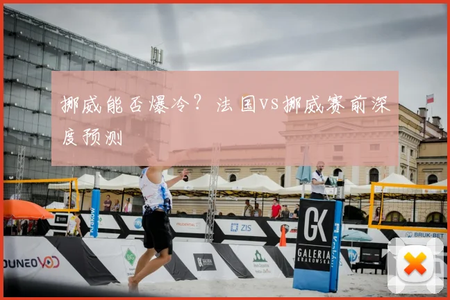 挪威能否爆冷？法国vs挪威赛前深度预测