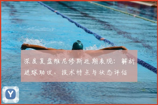 深度复盘维尼修斯近期表现：解析进球助攻、技术特点与状态评估