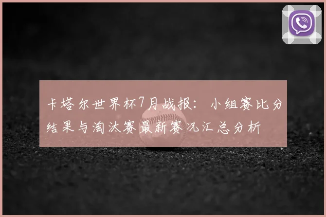 卡塔尔世界杯7月战报：小组赛比分结果与淘汰赛最新赛况汇总分析