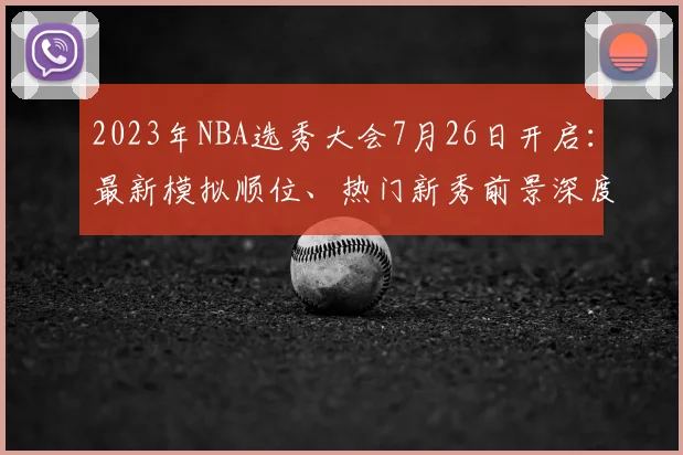 2023年NBA选秀大会7月26日开启：最新模拟顺位、热门新秀前景深度解析与观看指南