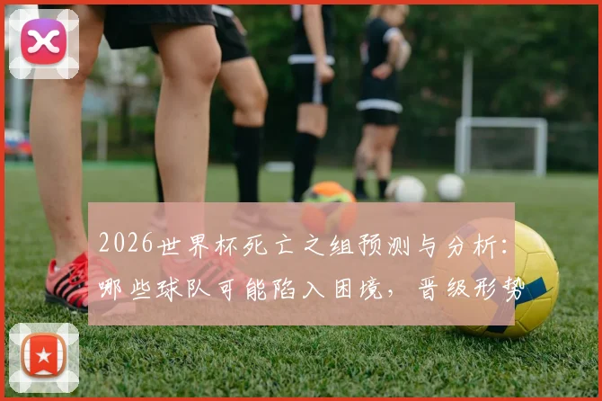 2026世界杯死亡之组预测与分析：哪些球队可能陷入困境，晋级形势详解