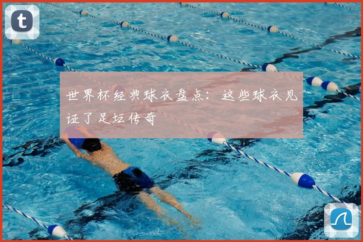 世界杯经典球衣盘点：这些球衣见证了足坛传奇