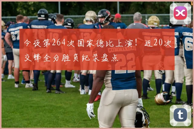 今夜第264次国家德比上演！近20次交锋全分胜负纪录盘点
