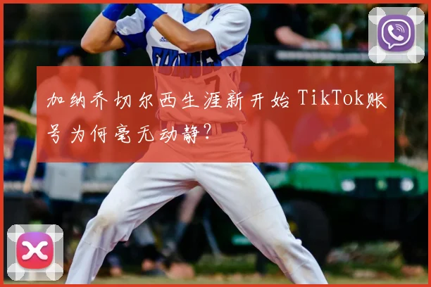 加纳乔切尔西生涯新开始 TikTok账号为何毫无动静？