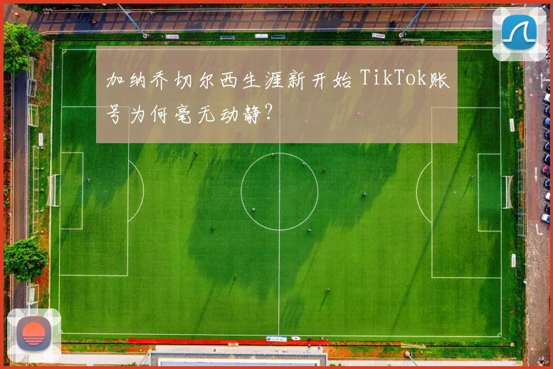 加纳乔切尔西生涯新开始 TikTok账号为何毫无动静？