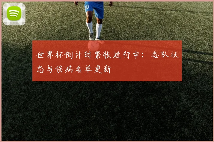 世界杯倒计时紧张进行中:各队状态与伤病名单更新
