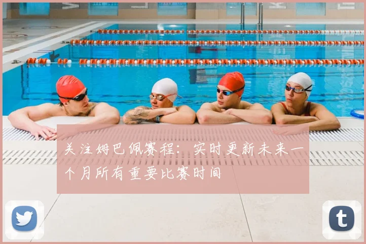 关注姆巴佩赛程：实时更新未来一个月所有重要比赛时间
