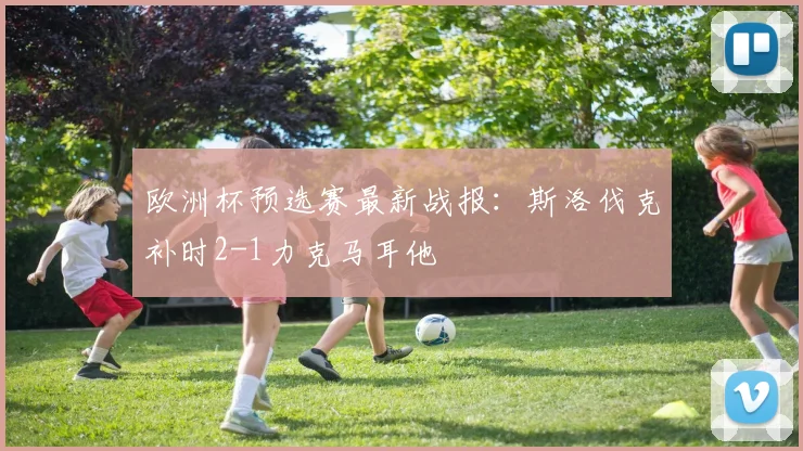 欧洲杯预选赛最新战报：斯洛伐克补时2-1力克马耳他