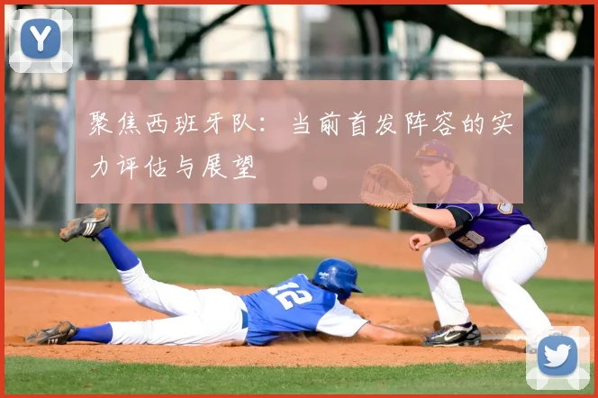 聚焦西班牙队：当前首发阵容的实力评估与展望