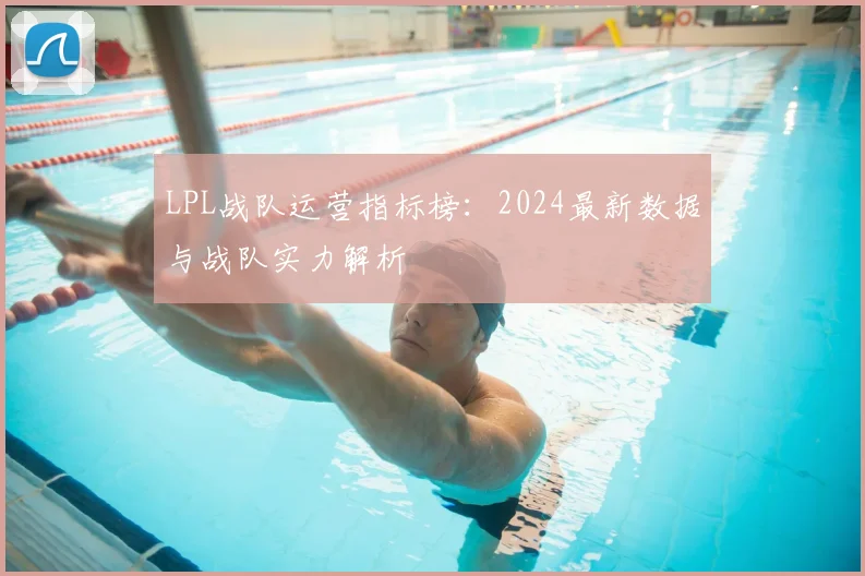 LPL战队运营指标榜：2024最新数据与战队实力解析