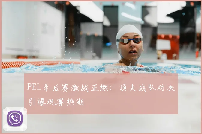 PEL季后赛激战正燃：顶尖战队对决引爆观赛热潮