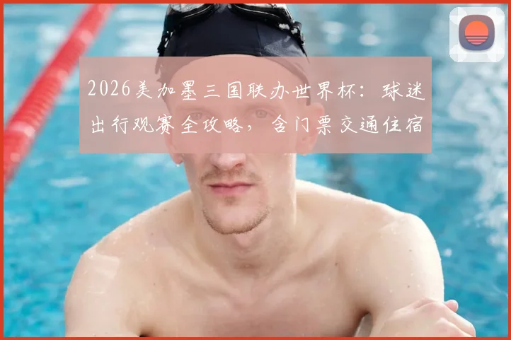 2026美加墨三国联办世界杯：球迷出行观赛全攻略，含门票交通住宿指南
