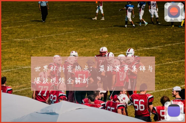 世界杯抖音热点：最新赛事集锦与爆款视频全解析