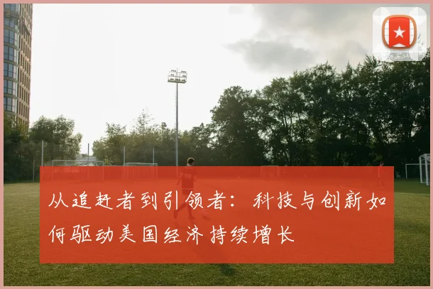 从追赶者到引领者：科技与创新如何驱动美国经济持续增长