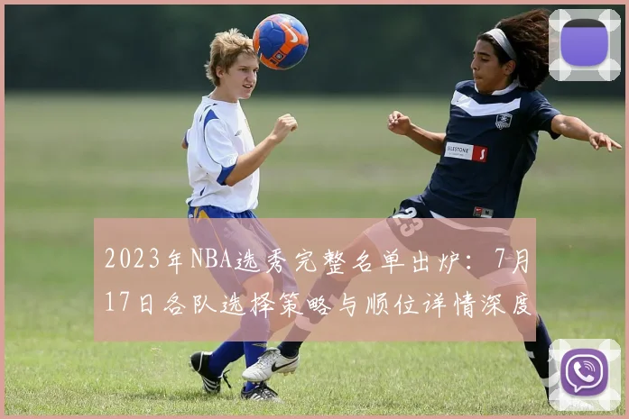 2023年NBA选秀完整名单出炉：7月17日各队选择策略与顺位详情深度解析