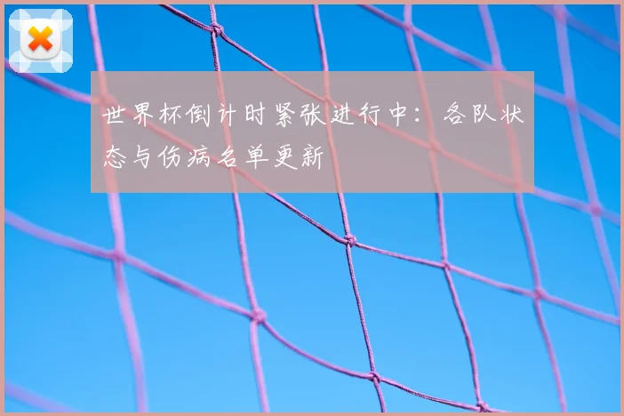 世界杯倒计时紧张进行中：各队状态与伤病名单更新