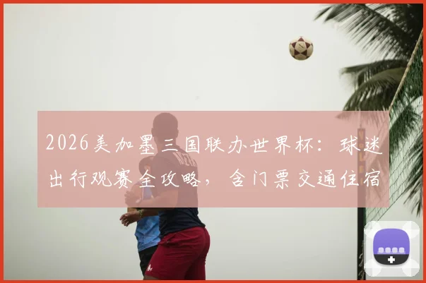 2026美加墨三国联办世界杯：球迷出行观赛全攻略，含门票交通住宿指南