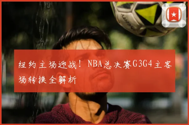 纽约主场迎战!NBA总决赛G3G4主客场转换全解析