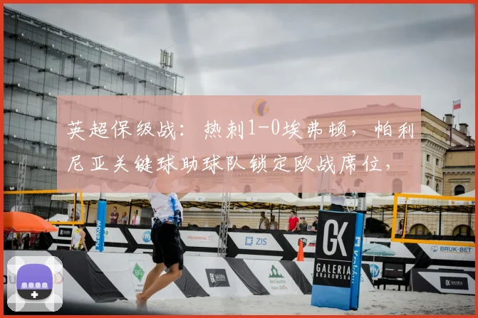英超保级战：热刺1-0埃弗顿，帕利尼亚关键球助球队锁定欧战席位，全场录像解读